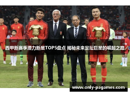 西甲新赛季潜力新星TOP5盘点 揭秘未来足坛巨星的崛起之路