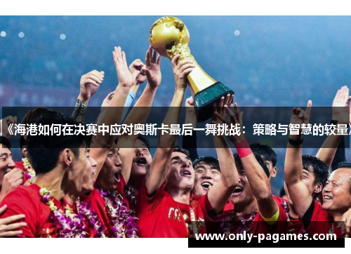 《海港如何在决赛中应对奥斯卡最后一舞挑战：策略与智慧的较量》