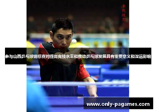 参与山西乒乓球锦标赛对提高竞技水平和推动乒乓球发展具有重要意义和深远影响