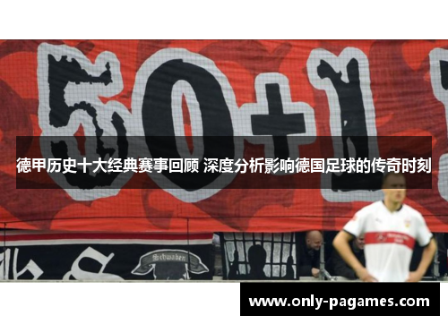 德甲历史十大经典赛事回顾 深度分析影响德国足球的传奇时刻