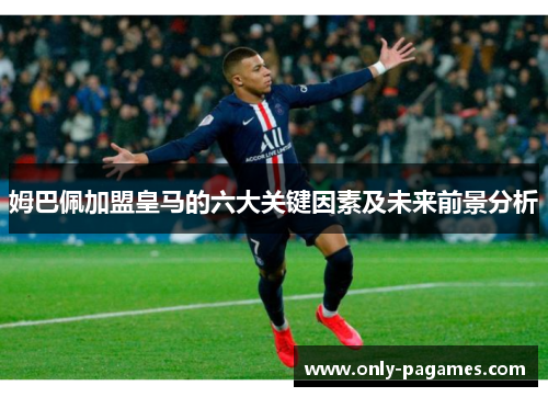 姆巴佩加盟皇马的六大关键因素及未来前景分析