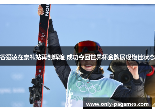 谷爱凌在崇礼站再创辉煌 成功夺回世界杯金牌展现绝佳状态