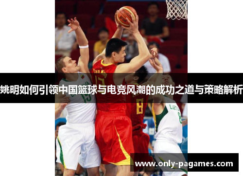 姚明如何引领中国篮球与电竞风潮的成功之道与策略解析