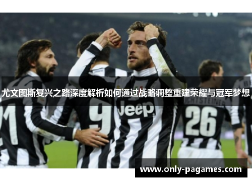 尤文图斯复兴之路深度解析如何通过战略调整重建荣耀与冠军梦想