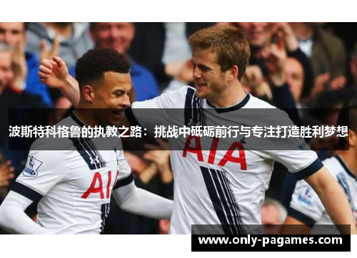 波斯特科格鲁的执教之路：挑战中砥砺前行与专注打造胜利梦想