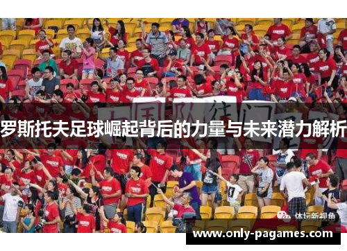 罗斯托夫足球崛起背后的力量与未来潜力解析