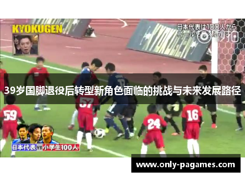 39岁国脚退役后转型新角色面临的挑战与未来发展路径