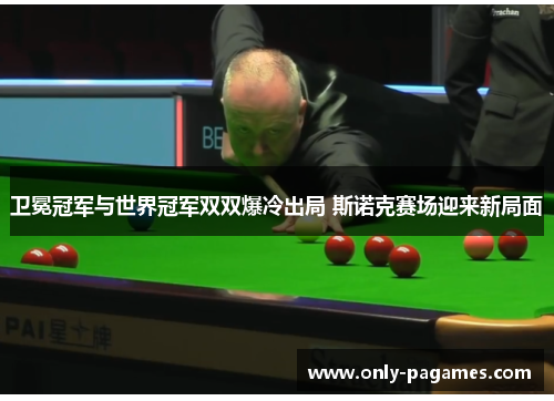 卫冕冠军与世界冠军双双爆冷出局 斯诺克赛场迎来新局面
