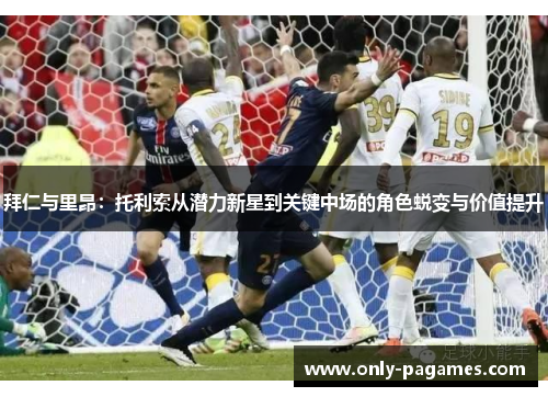 拜仁与里昂：托利索从潜力新星到关键中场的角色蜕变与价值提升