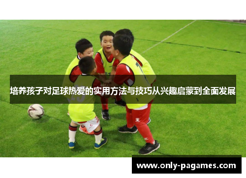 培养孩子对足球热爱的实用方法与技巧从兴趣启蒙到全面发展