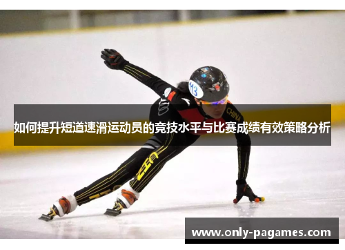 如何提升短道速滑运动员的竞技水平与比赛成绩有效策略分析