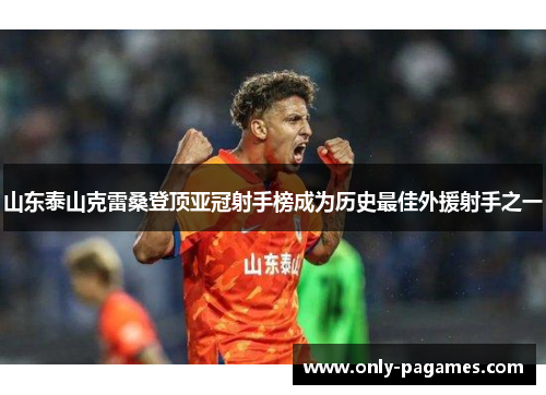 山东泰山克雷桑登顶亚冠射手榜成为历史最佳外援射手之一
