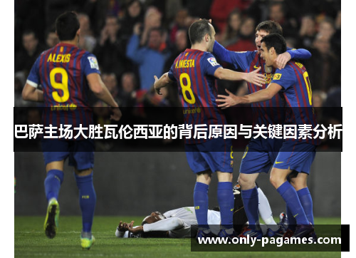 巴萨主场大胜瓦伦西亚的背后原因与关键因素分析