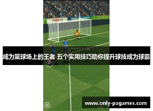 成为篮球场上的王者 五个实用技巧助你提升球技成为球霸