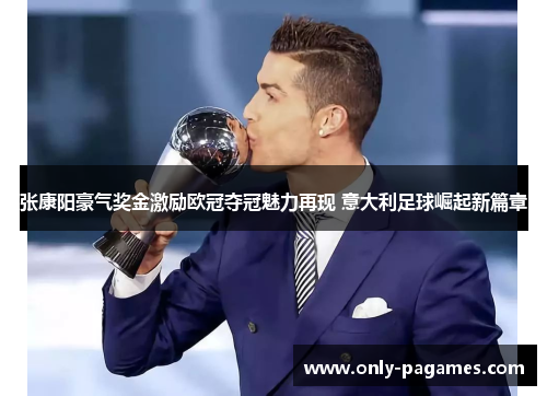 张康阳豪气奖金激励欧冠夺冠魅力再现 意大利足球崛起新篇章