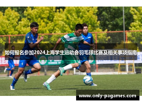 如何报名参加2024上海学生运动会羽毛球比赛及相关事项指南
