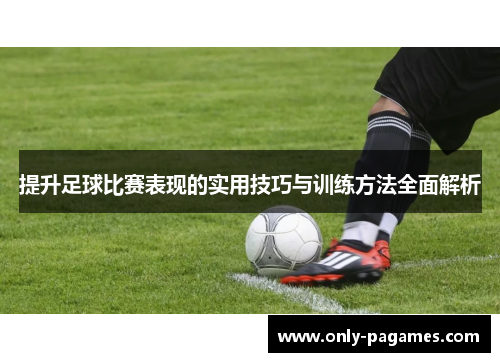 提升足球比赛表现的实用技巧与训练方法全面解析