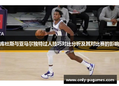 库杜斯与亚马尔独特过人技巧对比分析及其对比赛的影响