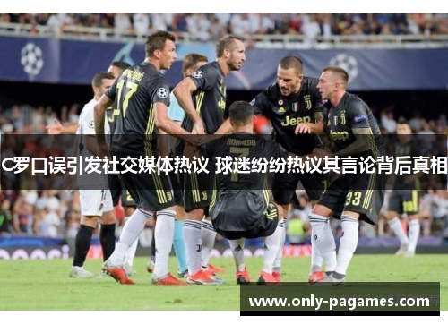 C罗口误引发社交媒体热议 球迷纷纷热议其言论背后真相