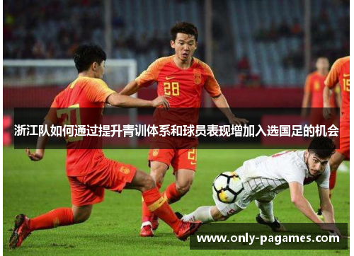 浙江队如何通过提升青训体系和球员表现增加入选国足的机会