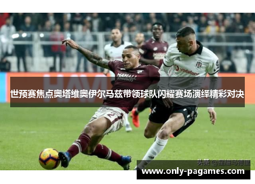 世预赛焦点奥塔维奥伊尔马兹带领球队闪耀赛场演绎精彩对决