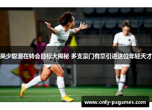 吴少聪潜在转会目标大揭秘 多支豪门有意引进这位年轻天才