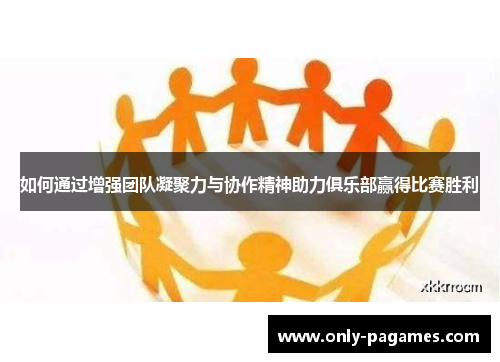 如何通过增强团队凝聚力与协作精神助力俱乐部赢得比赛胜利
