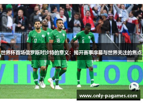 世界杯首场俄罗斯对沙特的意义：揭开赛事序幕与世界关注的焦点