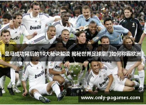 皇马成功背后的10大秘诀解读 揭秘世界足球豪门如何称霸欧洲