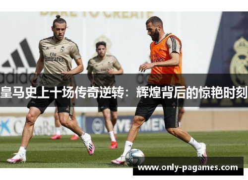 皇马史上十场传奇逆转：辉煌背后的惊艳时刻