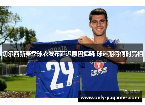 切尔西新赛季球衣发布延迟原因揭晓 球迷期待何时亮相