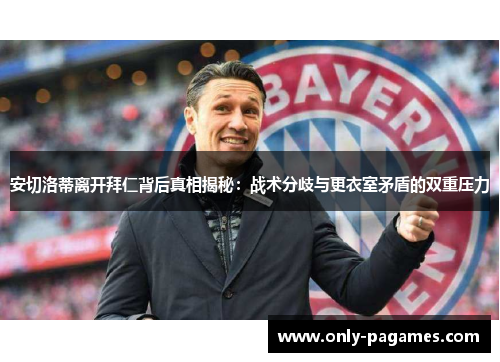 安切洛蒂离开拜仁背后真相揭秘：战术分歧与更衣室矛盾的双重压力