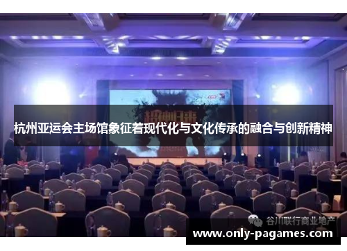 杭州亚运会主场馆象征着现代化与文化传承的融合与创新精神