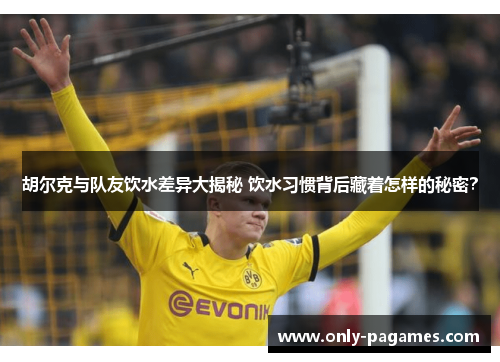 胡尔克与队友饮水差异大揭秘 饮水习惯背后藏着怎样的秘密？