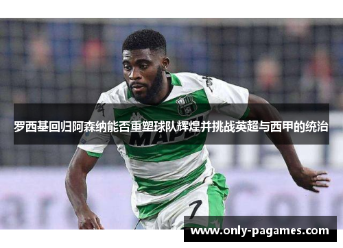 罗西基回归阿森纳能否重塑球队辉煌并挑战英超与西甲的统治