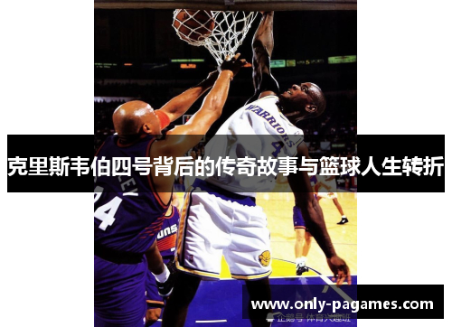 克里斯韦伯四号背后的传奇故事与篮球人生转折