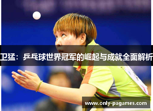 卫猛：乒乓球世界冠军的崛起与成就全面解析