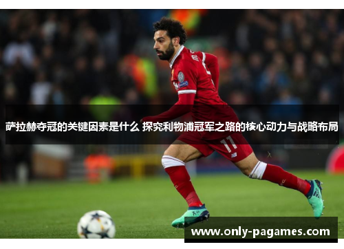 萨拉赫夺冠的关键因素是什么 探究利物浦冠军之路的核心动力与战略布局
