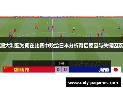 澳大利亚为何在比赛中败给日本分析背后原因与关键因素