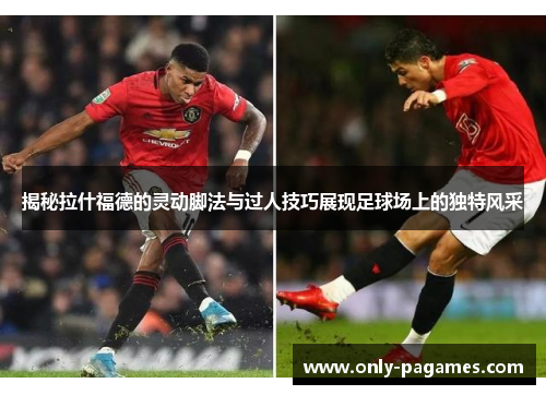 揭秘拉什福德的灵动脚法与过人技巧展现足球场上的独特风采