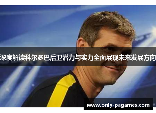 深度解读科尔多巴后卫潜力与实力全面展现未来发展方向