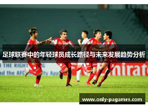 足球联赛中的年轻球员成长路径与未来发展趋势分析