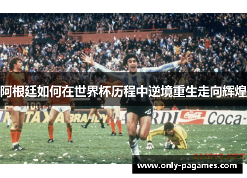 阿根廷如何在世界杯历程中逆境重生走向辉煌