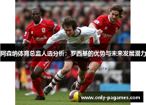 阿森纳体育总监人选分析：罗西基的优势与未来发展潜力