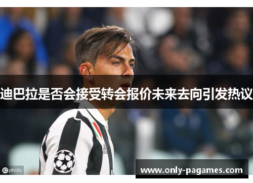 迪巴拉是否会接受转会报价未来去向引发热议