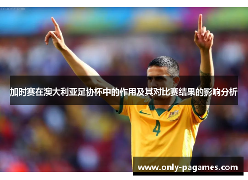 加时赛在澳大利亚足协杯中的作用及其对比赛结果的影响分析 加时赛在澳大利亚足协杯中的作用及其对比赛结果的影响分析
