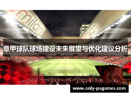 意甲球队球场建设未来展望与优化建议分析 意甲球队球场建设未来展望与优化建议分析