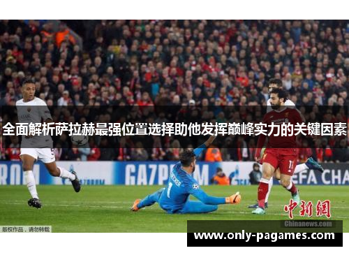 全面解析萨拉赫最强位置选择助他发挥巅峰实力的关键因素 全面解析萨拉赫最强位置选择助他发挥巅峰实力的关键因素