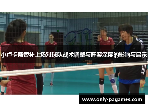 小卢卡斯替补上场对球队战术调整与阵容深度的影响与启示 小卢卡斯替补上场对球队战术调整与阵容深度的影响与启示