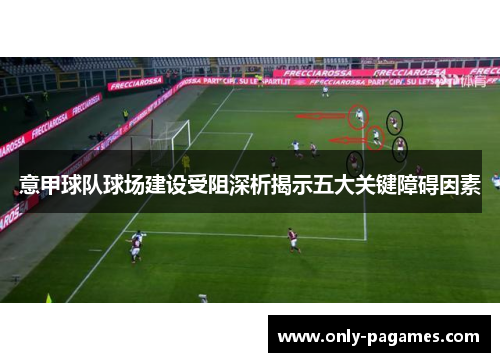 意甲球队球场建设受阻深析揭示五大关键障碍因素 意甲球队球场建设受阻深析揭示五大关键障碍因素